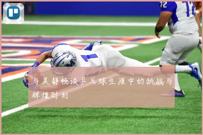 与吴静畅谈乒乓球生涯中的挑战与辉煌时刻