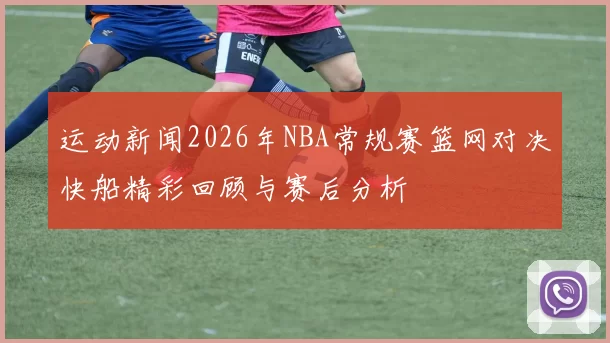 运动新闻2026年NBA常规赛篮网对决快船精彩回顾与赛后分析