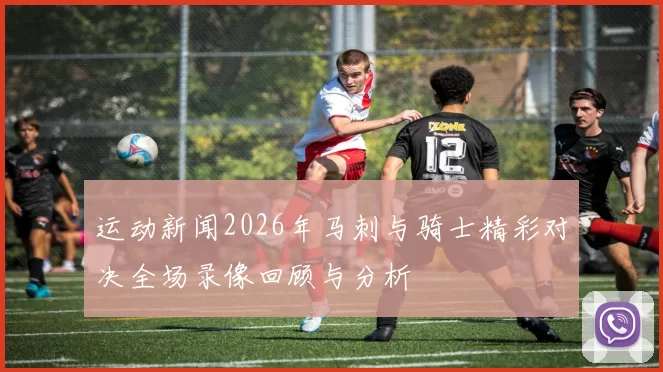 运动新闻2026年马刺与骑士精彩对决全场录像回顾与分析