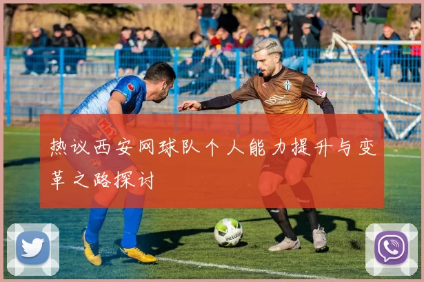 热议西安网球队个人能力提升与变革之路探讨