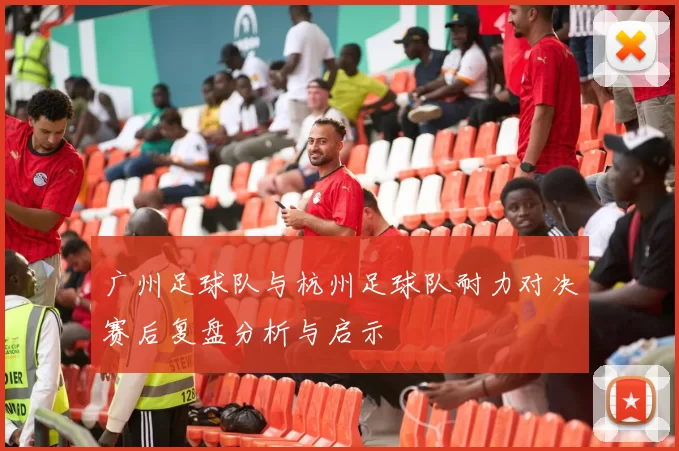 广州足球队与杭州足球队耐力对决赛后复盘分析与启示