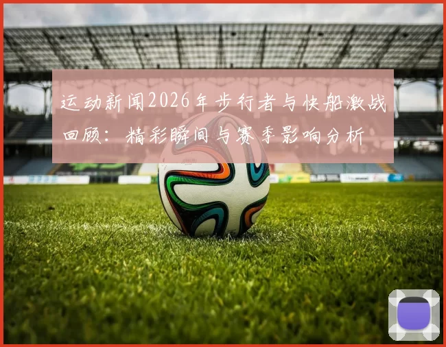 运动新闻2026年步行者与快船激战回顾：精彩瞬间与赛季影响分析